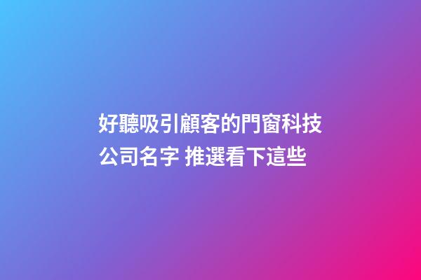 好聽吸引顧客的門窗科技公司名字 推選看下這些-第1張-公司起名-玄機派